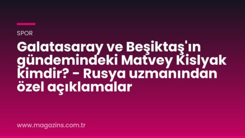 Galatasaray ve Beşiktaş’ın gündemindeki Matvey Kislyak kimdir? – Rusya uzmanından özel açıklamalar