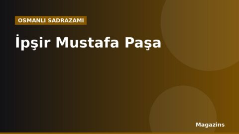 İpşir Mustafa Paşa Kimdir? Hayatı, Sadrazamlığı ve Dönemin Önemli Olayları