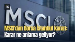 MSCI’dan Borsa İstanbul Karar nedir? İşte ayrıntılar