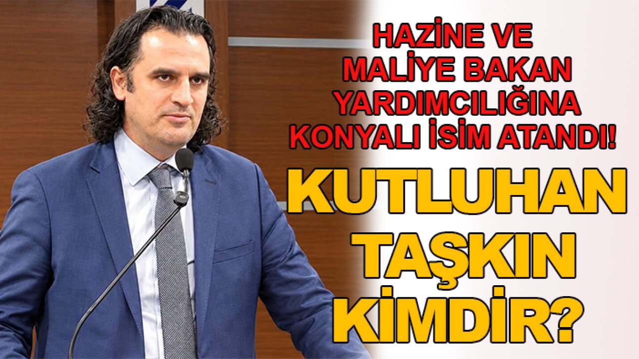 Hazine ve Maliye Bakan Yardımcılığına Konyalı isim atandı! Kutluhan Taşkın kimdir?
