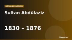 Sultan Abdülaziz Kimdir? Hayatı, Saltanatı, Savaşları ve Eserleri
