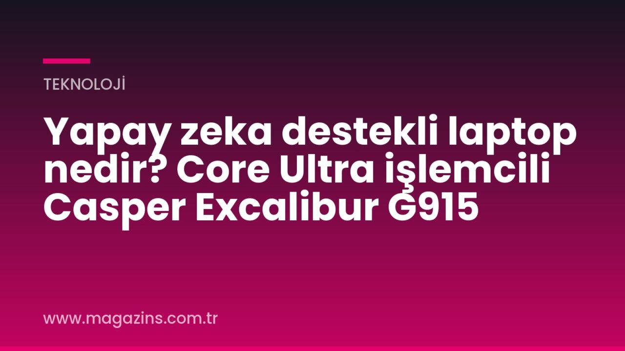 Yapay zeka destekli laptop nedir? Core Ultra işlemcili Casper Excalibur G915